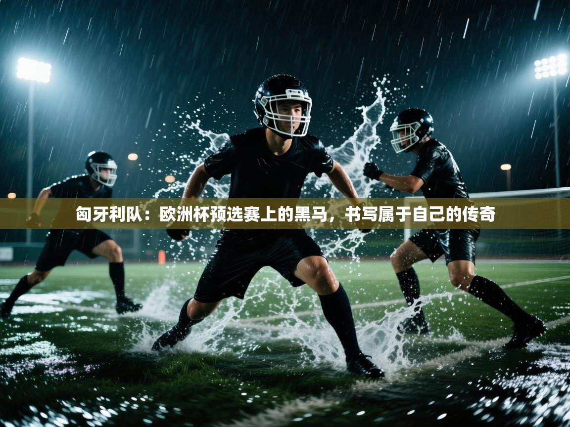 匈牙利队：欧洲杯预选赛上的黑马，书写属于自己的传奇