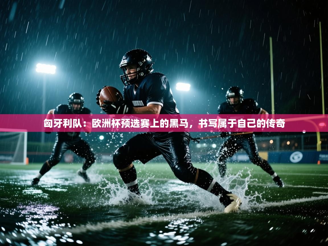 匈牙利队：欧洲杯预选赛上的黑马，书写属于自己的传奇