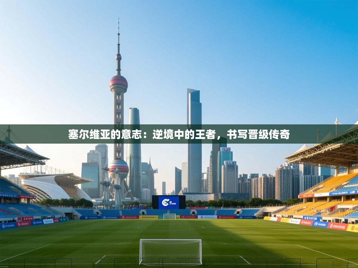 塞尔维亚的意志：逆境中的王者，书写晋级传奇  第1张