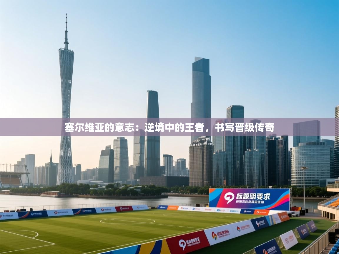 塞尔维亚的意志：逆境中的王者，书写晋级传奇  第2张